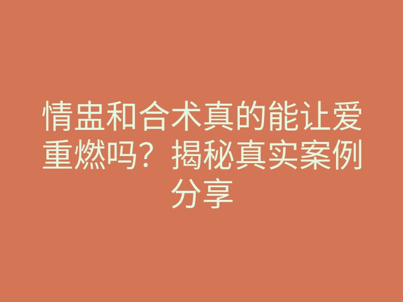 情盅和合术真的能让爱重燃吗？揭秘真实案例分享