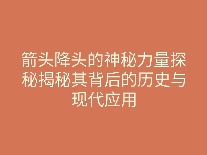 箭头降头的神秘力量探秘揭秘其背后的历史与现代应用