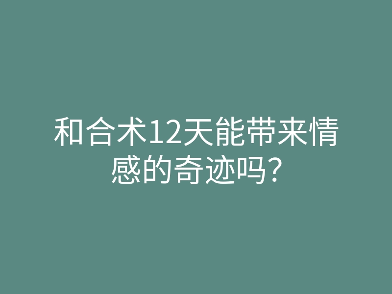 和合术12天能带来情感的奇迹吗?