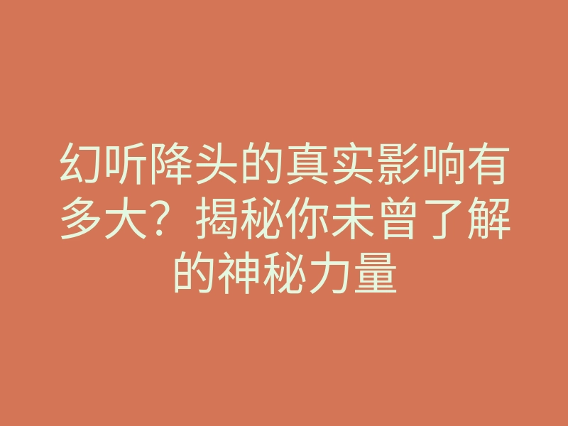 幻听降头的真实影响有多大?揭秘你未曾了解的神秘力量