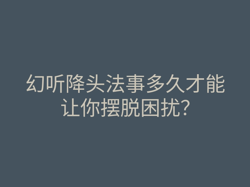 幻听降头法事多久才能让你摆脱困扰?