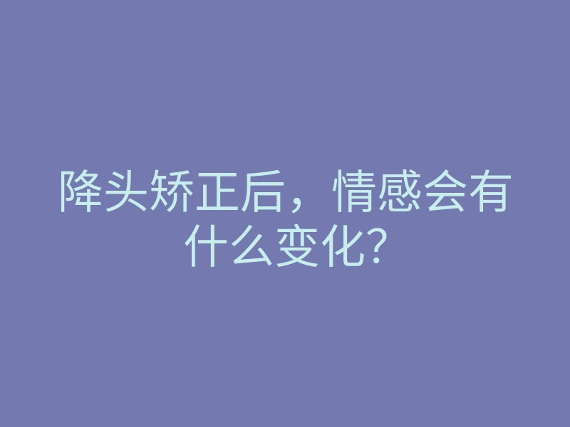 降头矫正后,情感会有什么变化?