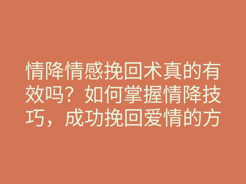 情降情感挽回术真的有效吗?如何掌握情降技巧,成功挽回爱情的方法