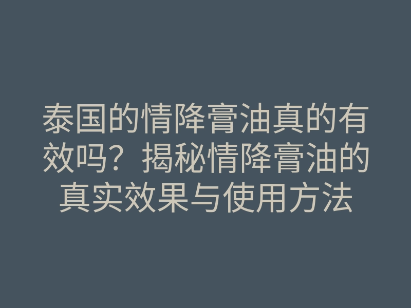 泰国的情降膏油真的有效吗?揭秘情降膏油的真实效果与使用方法