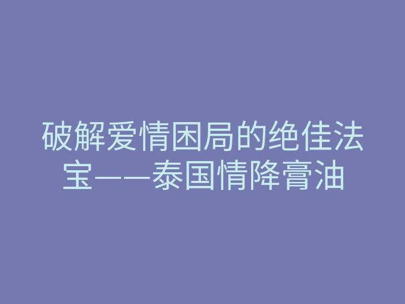 破解爱情困局的绝佳法宝——泰国情降膏油