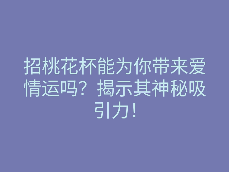 招桃花杯能为你带来爱情运吗？揭示其神秘吸引力！