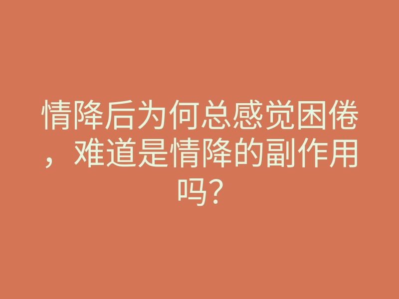 情降后为何总感觉困倦,难道是情降的副作用吗?