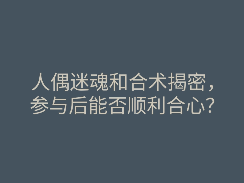 人偶迷魂和合术揭密,参与后能否顺利合心?