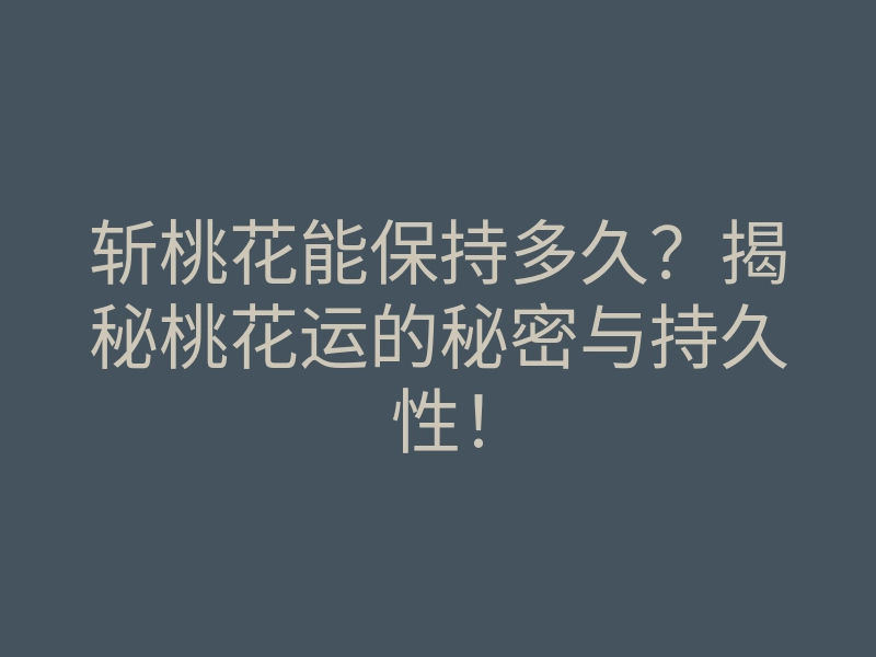 斩桃花能保持多久?揭秘桃花运的秘密与持久性!