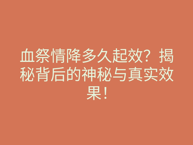 血祭情降多久起效?揭秘背后的神秘与真实效果!