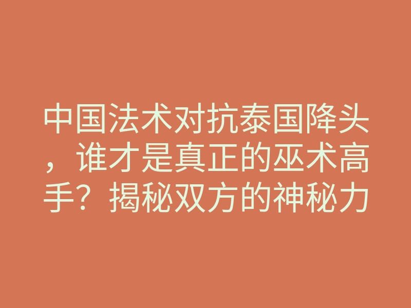 中国法术对抗泰国降头，谁才是真正的巫术高手？揭秘双方的神秘力量！