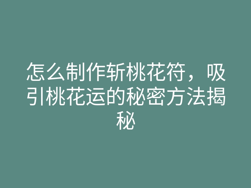 怎么制作斩桃花符,吸引桃花运的秘密方法揭秘