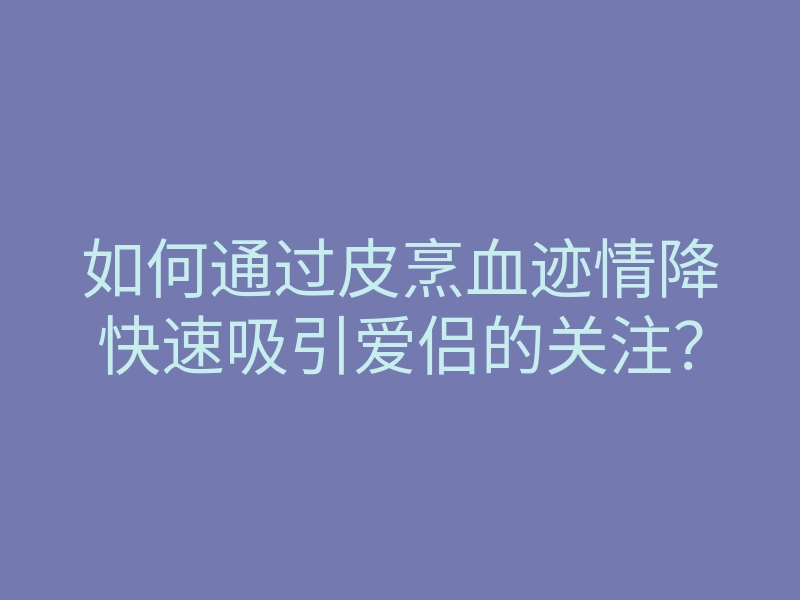如何通过皮烹血迹情降快速吸引爱侣的关注?