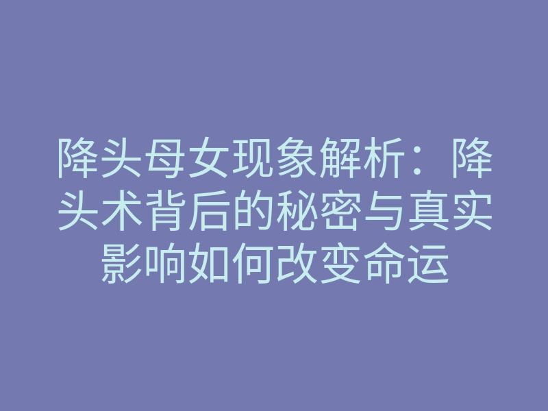 降头母女现象解析:降头术背后的秘密与真实影响如何改变命运