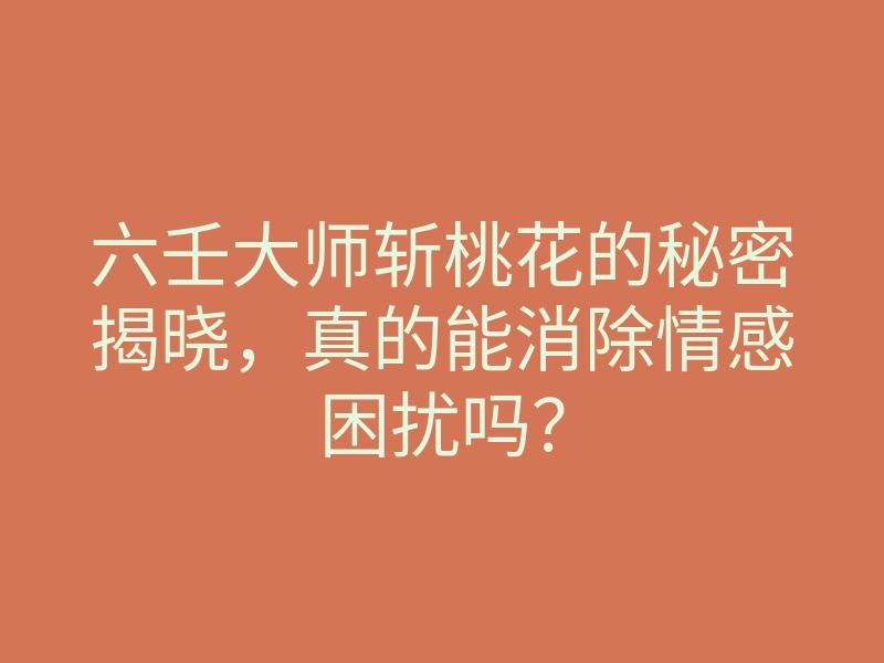 六壬大师斩桃花的秘密揭晓,真的能消除情感困扰吗?
