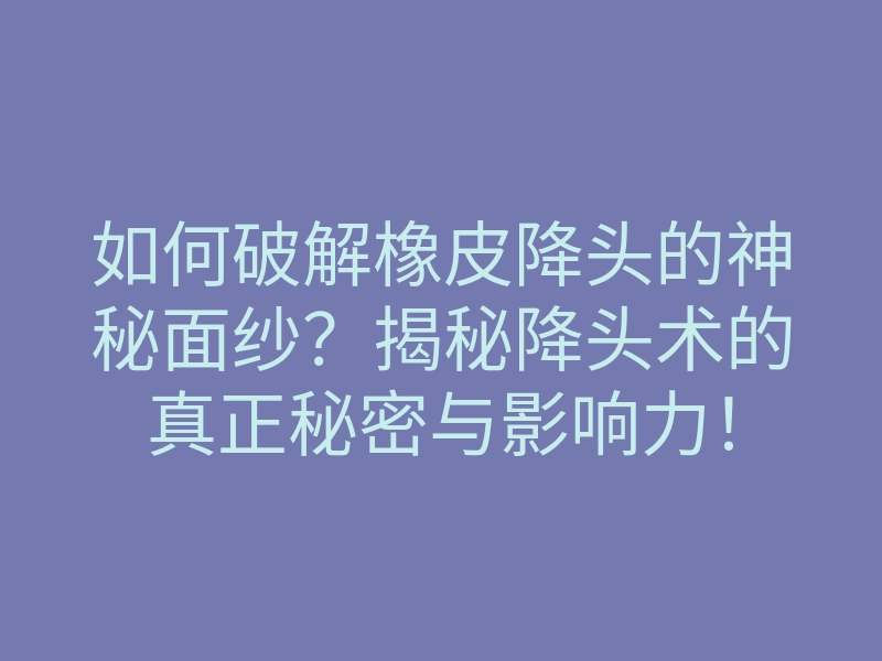 如何破解橡皮降头的神秘面纱?揭秘降头术的真正秘密与影响力!