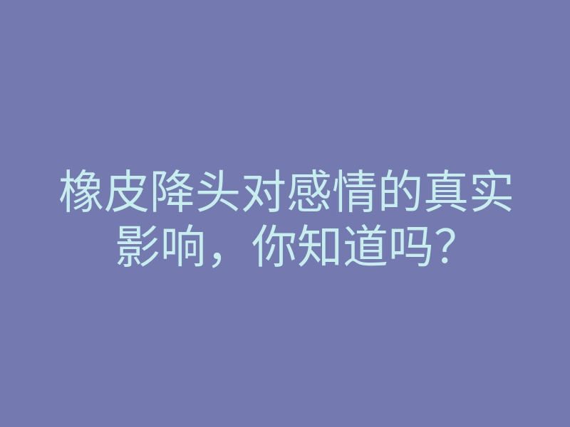 橡皮降头对感情的真实影响,你知道吗?