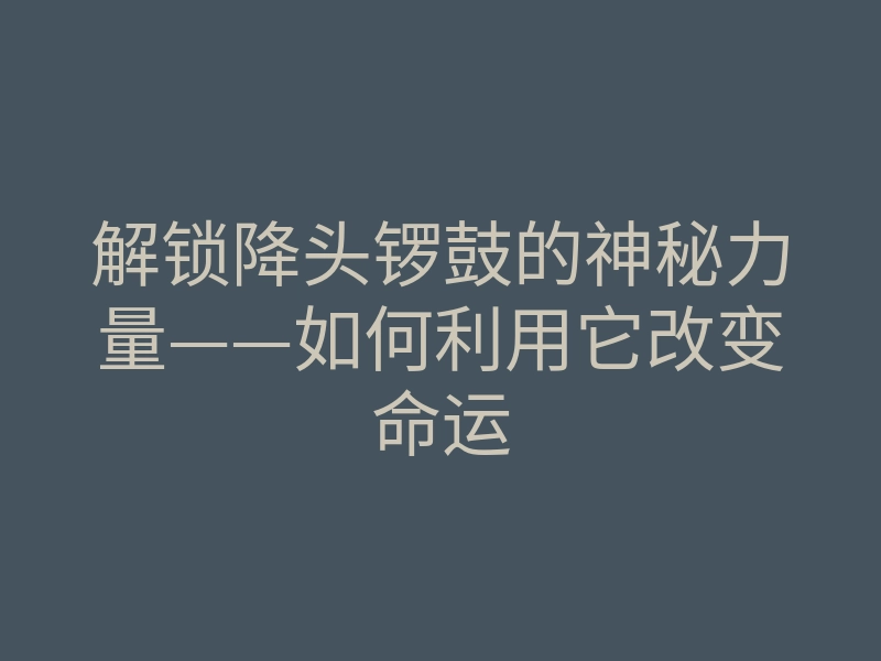 解锁降头锣鼓的神秘力量——如何利用它改变命运