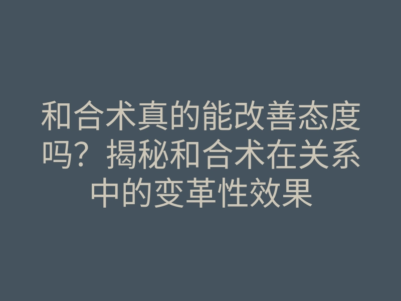和合术真的能改善态度吗?揭秘和合术在关系中的变革性效果