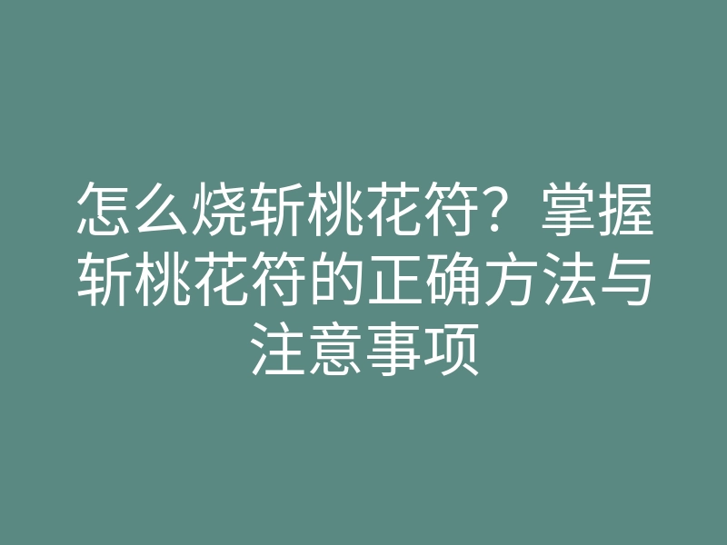 怎么烧斩桃花符?掌握斩桃花符的正确方法与注意事项