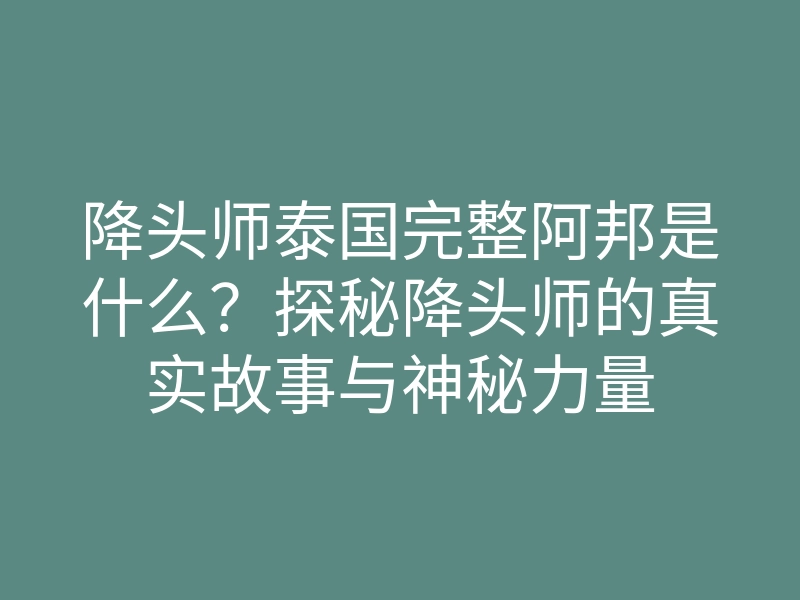 降头师泰国完整阿邦是什么?探秘降头师的真实故事与神秘力量