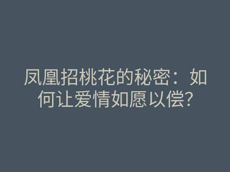 凤凰招桃花的秘密:如何让爱情如愿以偿?