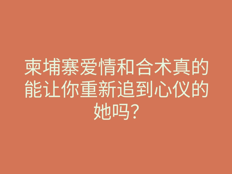 柬埔寨爱情和合术真的能让你重新追到心仪的她吗？