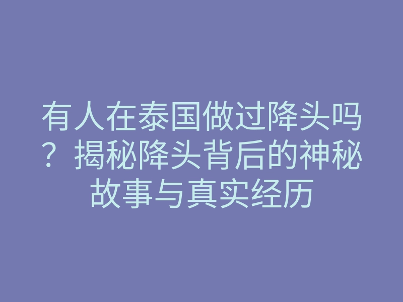 有人在泰国做过降头吗?揭秘降头背后的神秘故事与真实经历