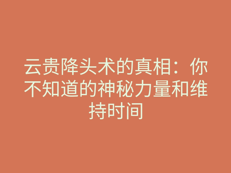 云贵降头术的真相:你不知道的神秘力量和维持时间