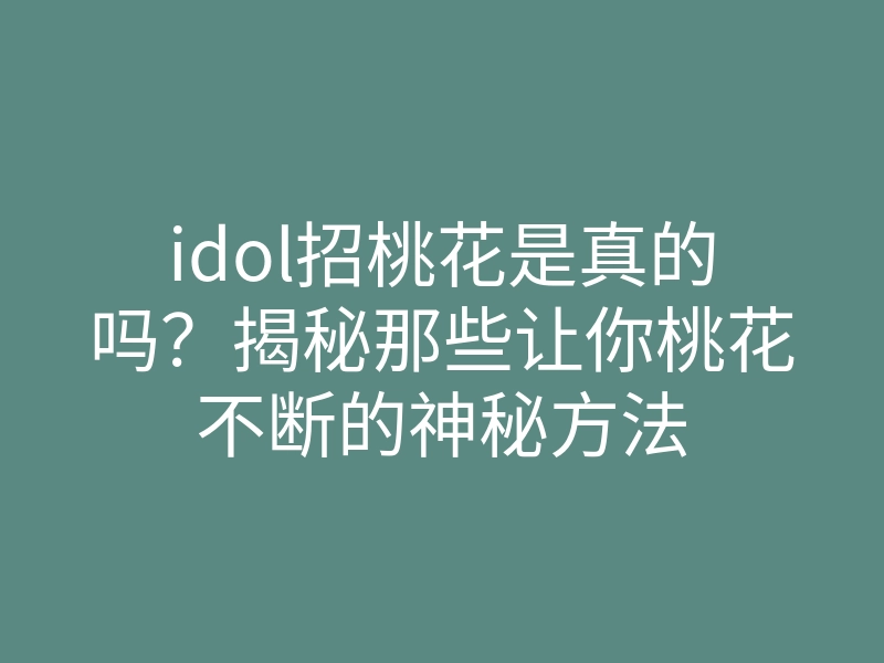 idol招桃花是真的吗?揭秘那些让你桃花不断的神秘方法
