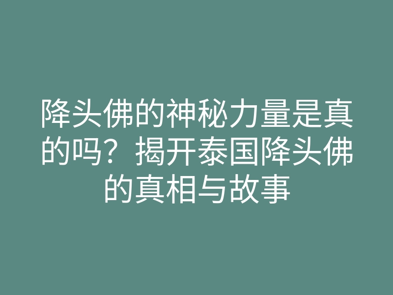 降头佛的神秘力量是真的吗?揭开泰国降头佛的真相与故事