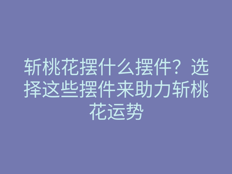 斩桃花摆什么摆件?选择这些摆件来助力斩桃花运势