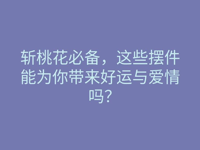 斩桃花必备,这些摆件能为你带来好运与爱情吗?