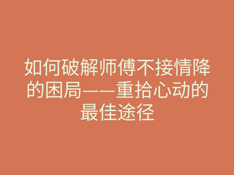 如何破解师傅不接情降的困局——重拾心动的最佳途径