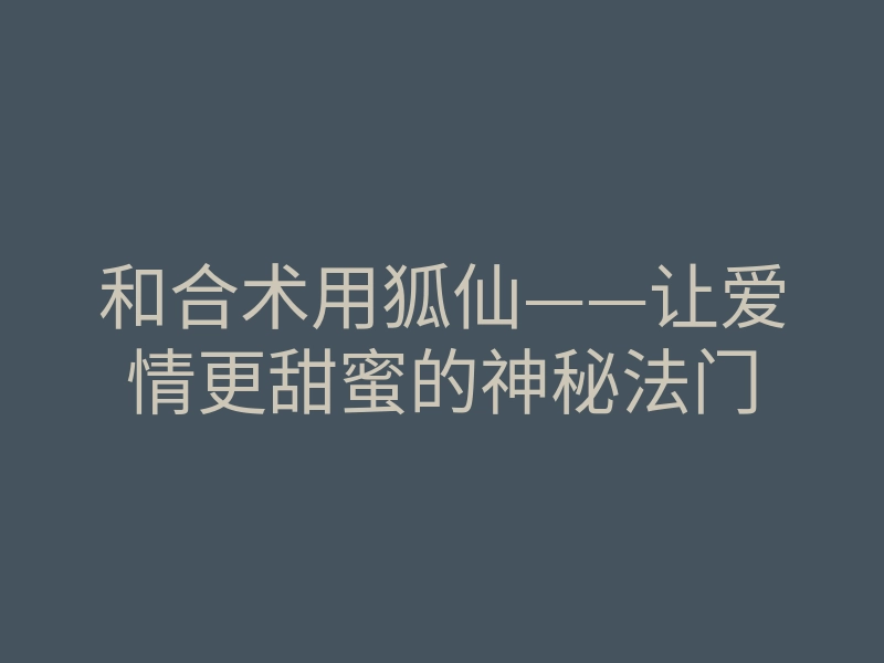 和合术用狐仙——让爱情更甜蜜的神秘法门