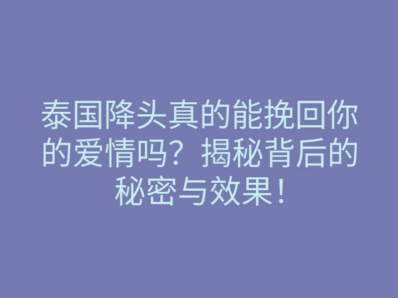泰国降头真的能挽回你的爱情吗?揭秘背后的秘密与效果!