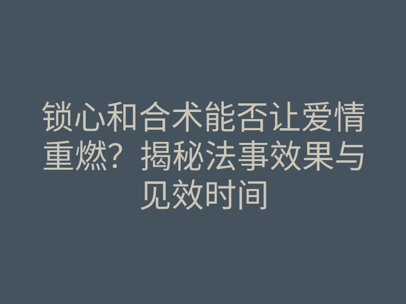 锁心和合术能否让爱情重燃?揭秘法事效果与见效时间