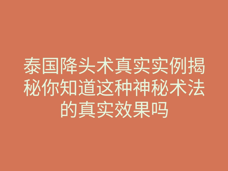 泰国降头术真实实例揭秘你知道这种神秘术法的真实效果吗