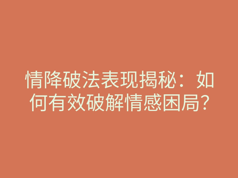情降破法表现揭秘：如何有效破解情感困局？