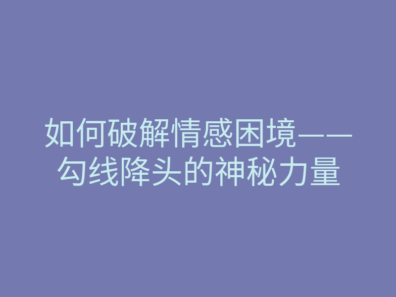如何破解情感困境——勾线降头的神秘力量