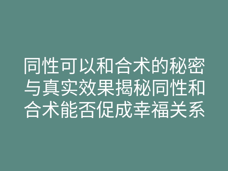 同性可以和合术的秘密与真实效果揭秘同性和合术能否促成幸福关系