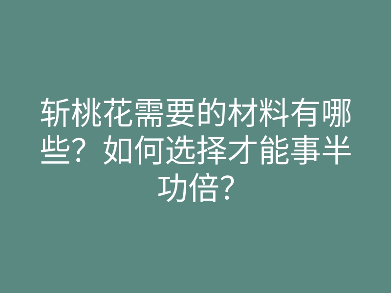 斩桃花需要的材料有哪些？如何选择才能事半功倍？