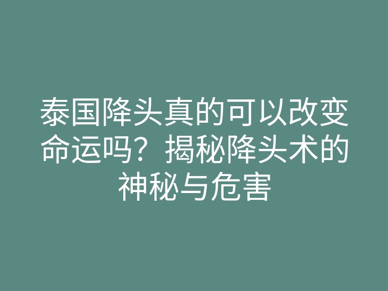 泰国降头真的可以改变命运吗？揭秘降头术的神秘与危害