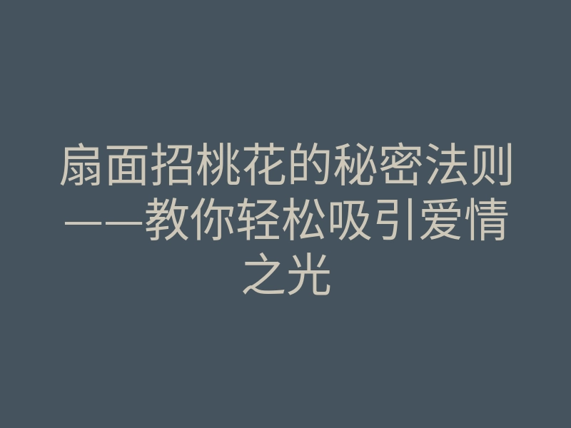 扇面招桃花的秘密法则——教你轻松吸引爱情之光