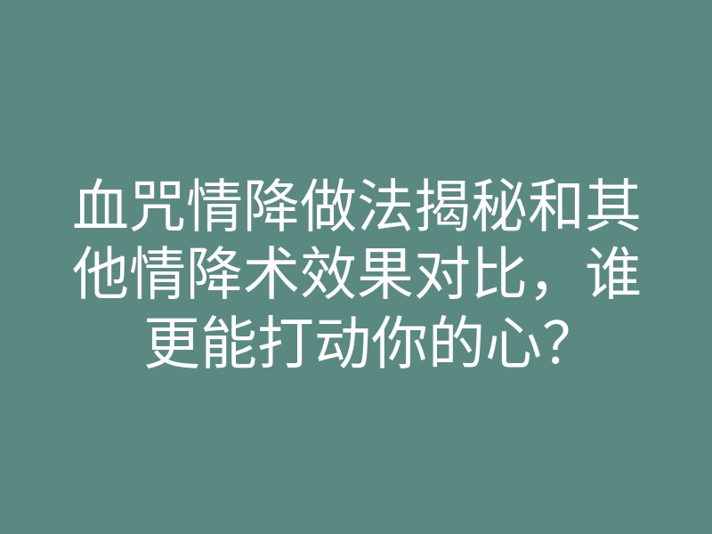 血咒情降做法揭秘和其他情降术效果对比,谁更能打动你的心?