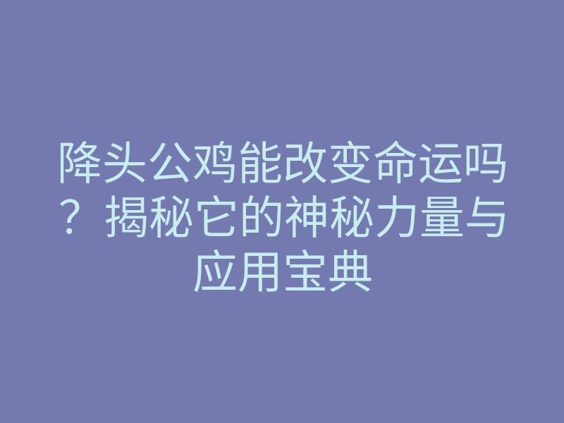 降头公鸡能改变命运吗?揭秘它的神秘力量与应用宝典