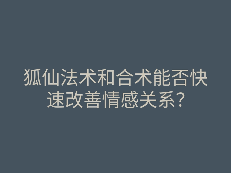 狐仙法术和合术能否快速改善情感关系?