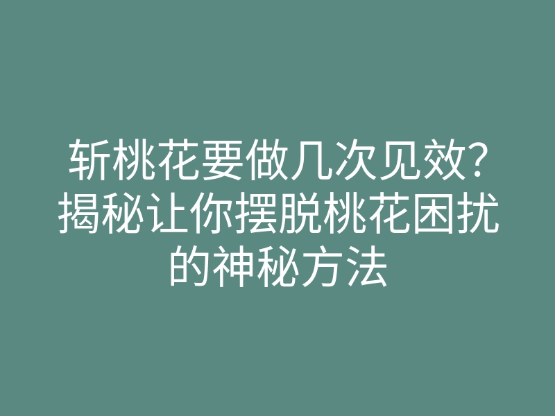 斩桃花要做几次见效?揭秘让你摆脱桃花困扰的神秘方法