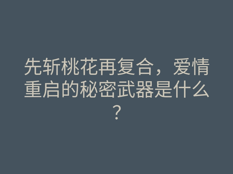 先斩桃花再复合,爱情重启的秘密武器是什么?
