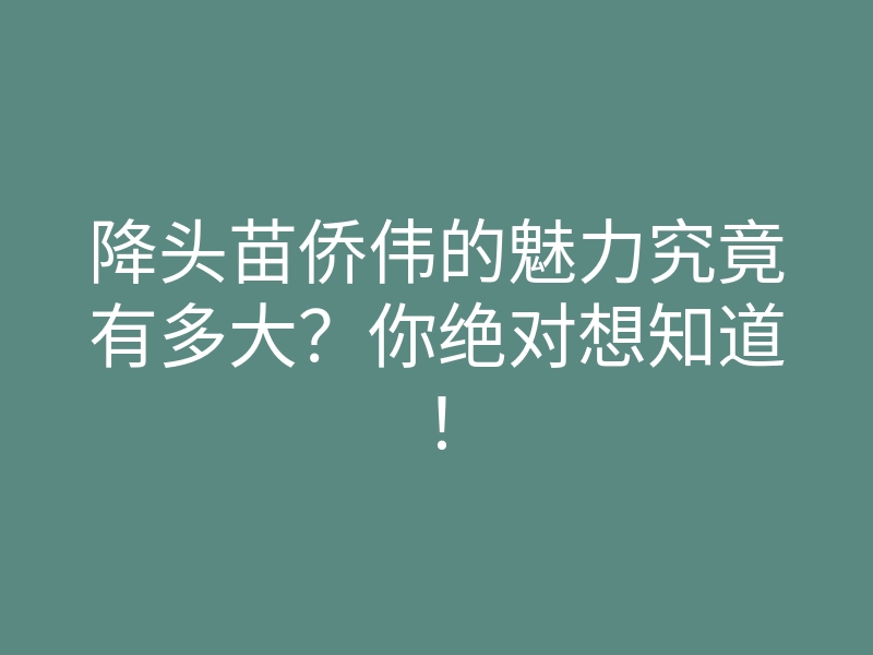 降头苗侨伟的魅力究竟有多大?你绝对想知道!